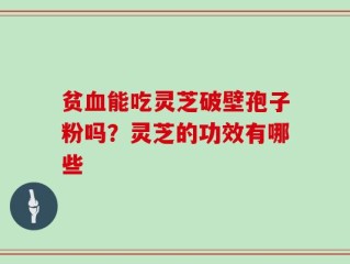 贫血能吃灵芝破壁孢子粉吗？灵芝的功效有哪些