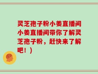 灵芝孢子粉小姜直播间小姜直播间带你了解灵芝孢子粉，赶快来了解吧！)