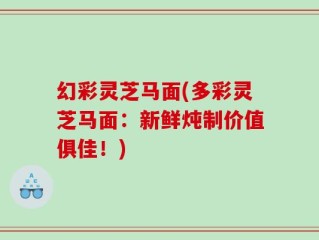 幻彩灵芝马面(多彩灵芝马面：新鲜炖制价值俱佳！)