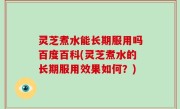 灵芝煮水能长期服用吗百度百科(灵芝煮水的长期服用效果如何？)