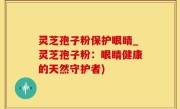 灵芝孢子粉保护眼睛_灵芝孢子粉：眼睛健康的天然守护者)