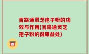 百路通灵芝孢子粉的功效与作用(百路通灵芝孢子粉的健康益处)