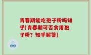 青春期能吃孢子粉吗知乎(青春期可否食用孢子粉？知乎解答)