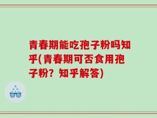 青春期能吃孢子粉吗知乎(青春期可否食用孢子粉？知乎解答)