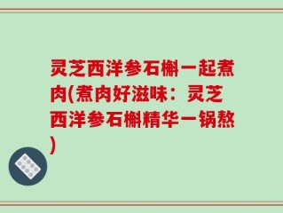 灵芝西洋参石槲一起煮肉(煮肉好滋味：灵芝西洋参石槲精华一锅熬)