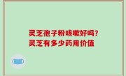 灵芝孢子粉咳嗽好吗？灵芝有多少药用价值