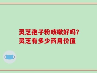 灵芝孢子粉咳嗽好吗？灵芝有多少药用价值