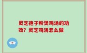 灵芝孢子粉煲鸡汤的功效？灵芝鸡汤怎么做