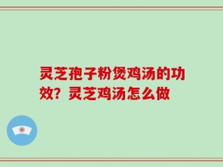 灵芝孢子粉煲鸡汤的功效？灵芝鸡汤怎么做
