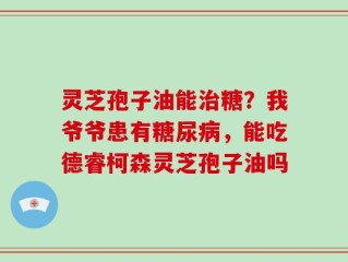 灵芝孢子油能治糖？我爷爷患有糖尿病，能吃德睿柯森灵芝孢子油吗