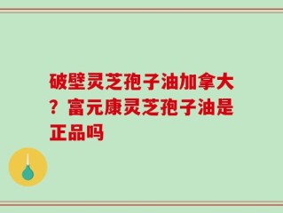 破壁灵芝孢子油加拿大？富元康灵芝孢子油是正品吗