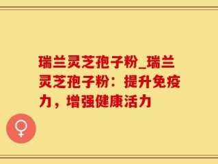 瑞兰灵芝孢子粉_瑞兰灵芝孢子粉：提升免疫力，增强健康活力
