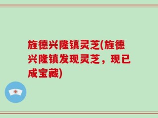 旌德兴隆镇灵芝(旌德兴隆镇发现灵芝，现已成宝藏)
