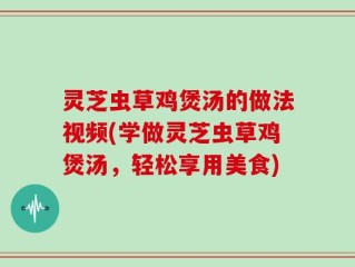 灵芝虫草鸡煲汤的做法视频(学做灵芝虫草鸡煲汤，轻松享用美食)