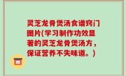 灵芝龙骨煲汤食谱窍门图片(学习制作功效显著的灵芝龙骨煲汤方，保证营养不失味道。)
