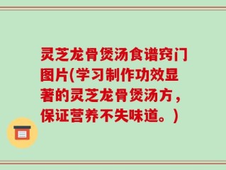 灵芝龙骨煲汤食谱窍门图片(学习制作功效显著的灵芝龙骨煲汤方，保证营养不失味道。)
