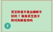 灵芝粉是不是治睡眠不好的 ？服用灵芝孢子粉对失眠有效吗