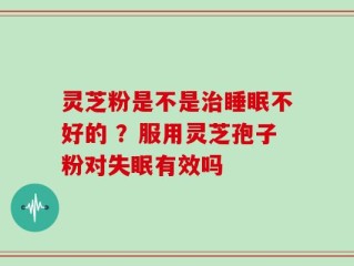 灵芝粉是不是治睡眠不好的 ？服用灵芝孢子粉对失眠有效吗