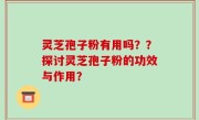 灵芝孢子粉有用吗??探讨灵芝孢子粉的功效与作用?
