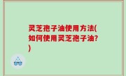 灵芝孢子油使用方法(如何使用灵芝孢子油？)