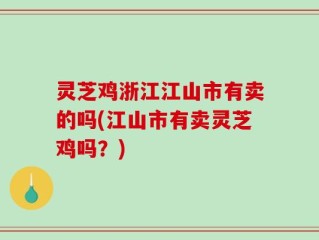 灵芝鸡浙江江山市有卖的吗(江山市有卖灵芝鸡吗？)
