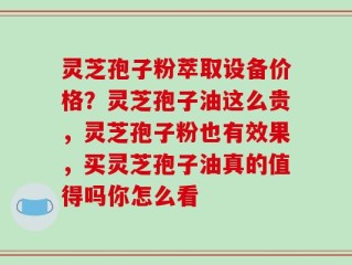 灵芝孢子粉萃取设备价格？灵芝孢子油这么贵，灵芝孢子粉也有效果，买灵芝孢子油真的值得吗你怎么看