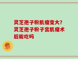灵芝孢子粉肌瘤变大？灵芝孢子粉子宫肌瘤术后能吃吗