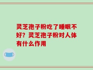 灵芝孢子粉吃了睡眠不好？灵芝孢子粉对人体有什么作用