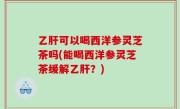 乙肝可以喝西洋参灵芝茶吗(能喝西洋参灵芝茶缓解乙肝？)
