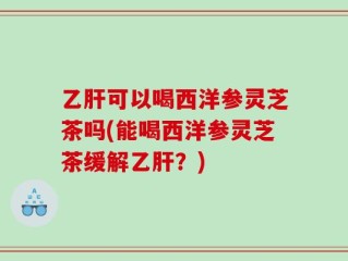 乙肝可以喝西洋参灵芝茶吗(能喝西洋参灵芝茶缓解乙肝？)