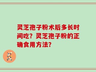 灵芝孢子粉术后多长时间吃？灵芝孢子粉的正确食用方法？