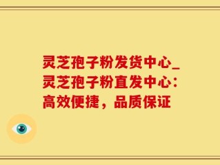 灵芝孢子粉发货中心_灵芝孢子粉直发中心：高效便捷，品质保证