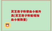 灵芝孢子粉使血小板升高(灵芝孢子粉能增加血小板数量)