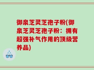 御泉芝灵芝孢子粉(御泉芝灵芝孢子粉：拥有超强补气作用的顶级营养品)