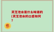 灵芝泡水是什么味道的(灵芝泡水的口感如何？