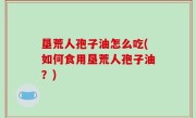 垦荒人孢子油怎么吃(如何食用垦荒人孢子油？)