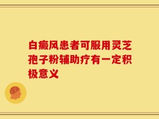 白癜风患者可服用灵芝孢子粉辅助疗有一定积极意义