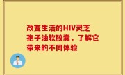 改变生活的HIV灵芝孢子油软胶囊，了解它带来的不同体验