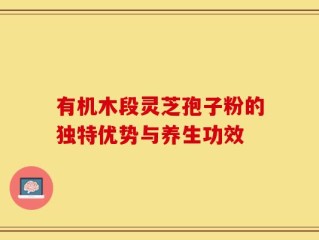 有机木段灵芝孢子粉的独特优势与养生功效