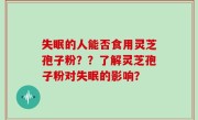 失眠的人能否食用灵芝孢子粉？？了解灵芝孢子粉对失眠的影响？
