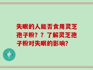 失眠的人能否食用灵芝孢子粉？？了解灵芝孢子粉对失眠的影响？