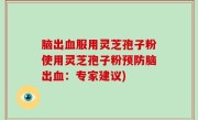 脑出血服用灵芝孢子粉使用灵芝孢子粉预防脑出血：专家建议)