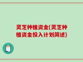 灵芝种植资金(灵芝种植资金投入计划简述)