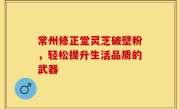 常州修正堂灵芝破壁粉，轻松提升生活品质的武器
