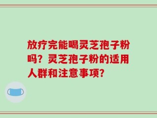 放疗完能喝灵芝孢子粉吗？灵芝孢子粉的适用人群和注意事项？