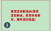 紫灵芝石斛泡水(紫灵芝石斛水，天然补充养分，海外流行佳品)