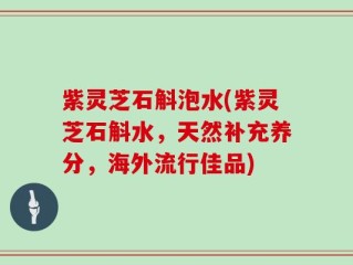 紫灵芝石斛泡水(紫灵芝石斛水，天然补充养分，海外流行佳品)