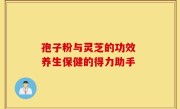 孢子粉与灵芝的功效 养生保健的得力助手