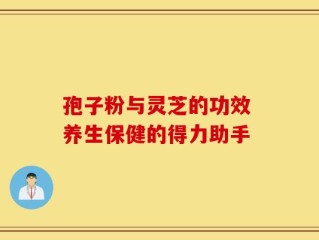 孢子粉与灵芝的功效 养生保健的得力助手