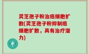灵芝孢子粉治癌细胞扩散(灵芝孢子粉抑制癌细胞扩散，具有治疗潜力)